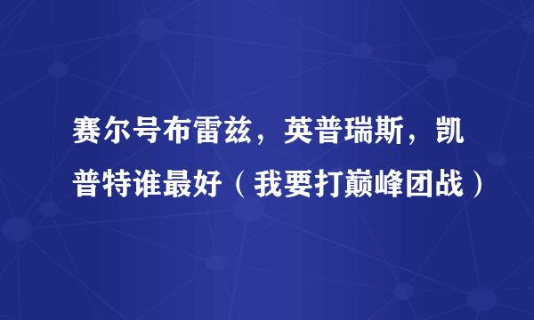 赛尔号布雷兹，英普瑞斯，凯普特谁最好（我要打巅峰团战）