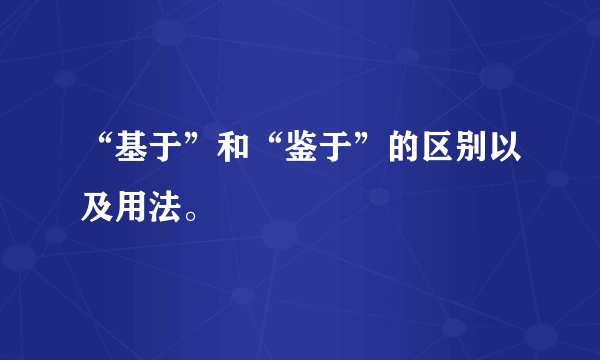 “基于”和“鉴于”的区别以及用法。