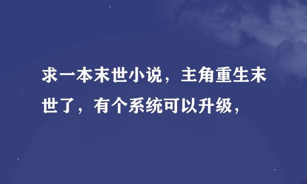 求一本末世小说，主角重生末世了，有个系统可以升级，