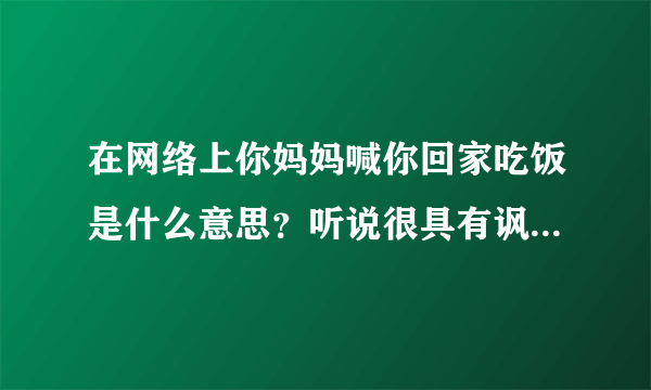 在网络上你妈妈喊你回家吃饭是什么意思？听说很具有讽刺意味！