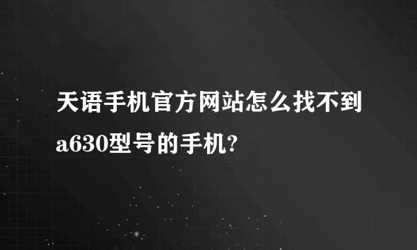 天语手机官方网站怎么找不到a630型号的手机?