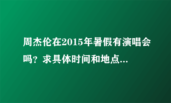 周杰伦在2015年暑假有演唱会吗？求具体时间和地点！还有如果要在大麦购票要大约在什么时候就开始预定