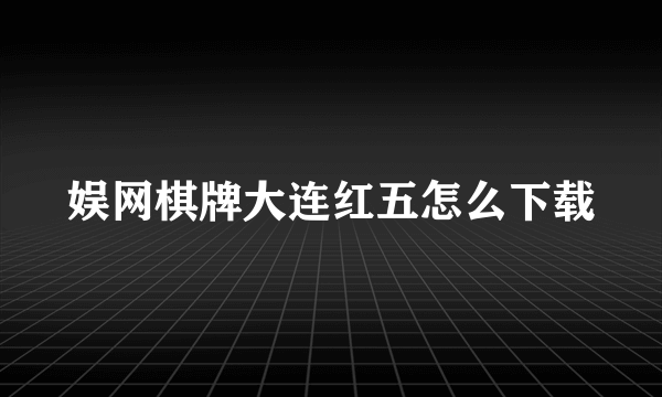 娱网棋牌大连红五怎么下载