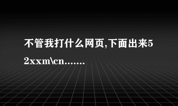 不管我打什么网页,下面出来52xxm\cn........或者是org18的,网页就打不开了,我重分区都不管了,急急