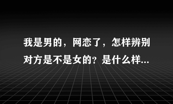 我是男的，网恋了，怎样辨别对方是不是女的？是什么样的女孩？