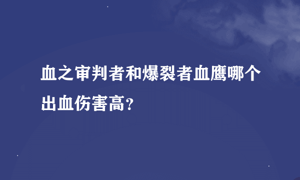 血之审判者和爆裂者血鹰哪个出血伤害高？