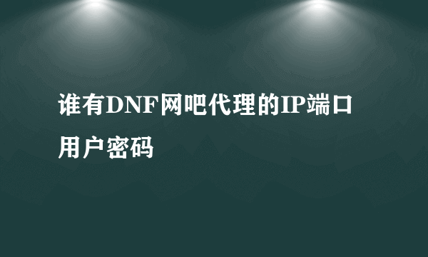 谁有DNF网吧代理的IP端口用户密码