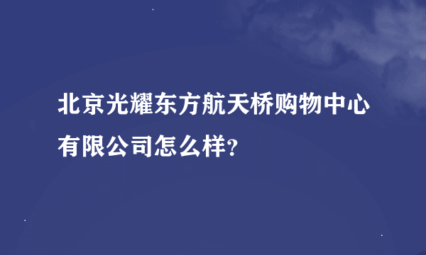 北京光耀东方航天桥购物中心有限公司怎么样？