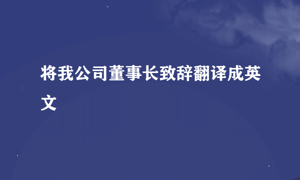 将我公司董事长致辞翻译成英文