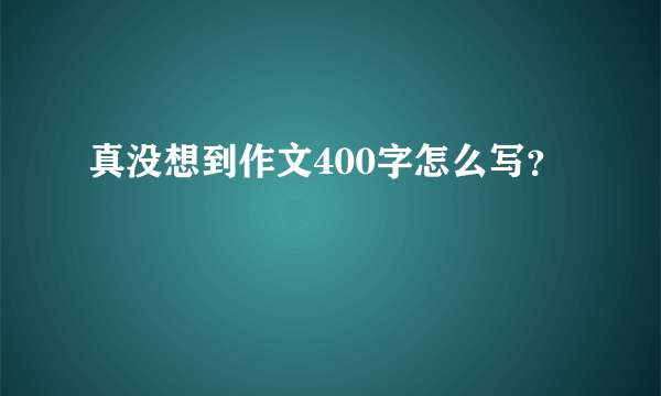 真没想到作文400字怎么写？