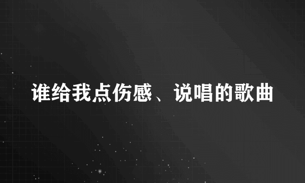 谁给我点伤感、说唱的歌曲