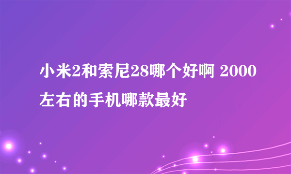 小米2和索尼28哪个好啊 2000左右的手机哪款最好