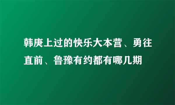 韩庚上过的快乐大本营、勇往直前、鲁豫有约都有哪几期