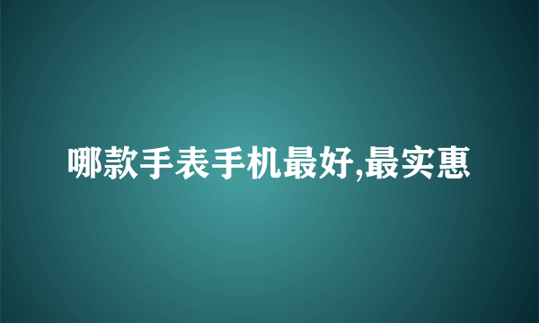 哪款手表手机最好,最实惠