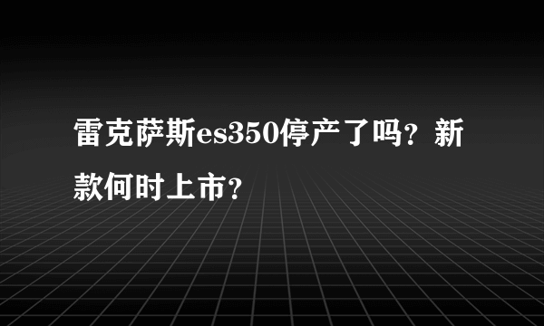 雷克萨斯es350停产了吗？新款何时上市？