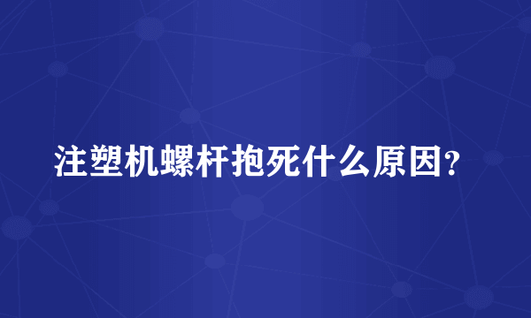 注塑机螺杆抱死什么原因？