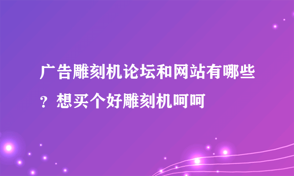 广告雕刻机论坛和网站有哪些？想买个好雕刻机呵呵