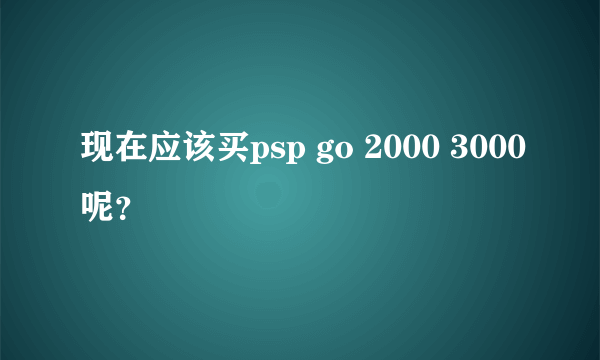 现在应该买psp go 2000 3000呢？