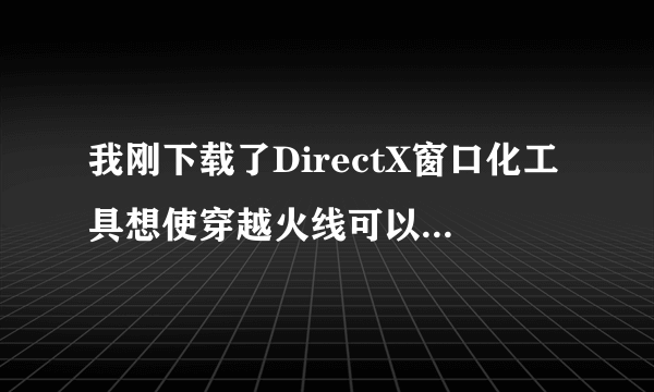 我刚下载了DirectX窗口化工具想使穿越火线可以窗口化，为什么用不了？