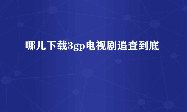 哪儿下载3gp电视剧追查到底