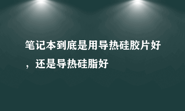 笔记本到底是用导热硅胶片好，还是导热硅脂好