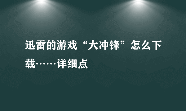 迅雷的游戏“大冲锋”怎么下载……详细点