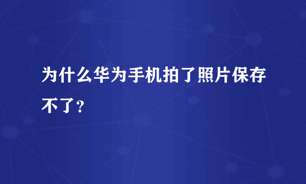 为什么华为手机拍了照片保存不了？