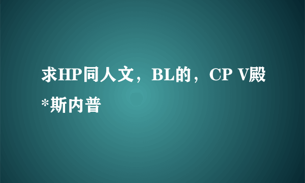 求HP同人文，BL的，CP V殿*斯内普