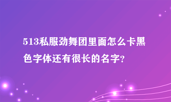 513私服劲舞团里面怎么卡黑色字体还有很长的名字？