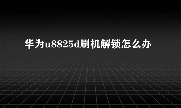 华为u8825d刷机解锁怎么办