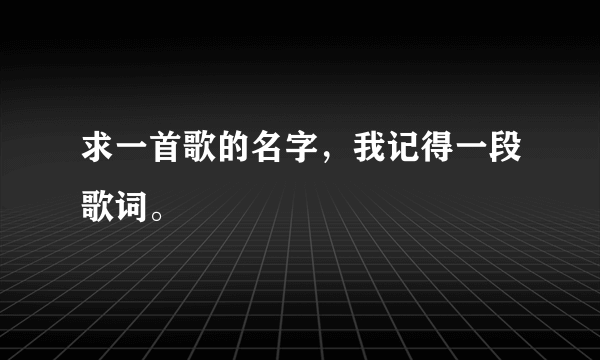 求一首歌的名字，我记得一段歌词。