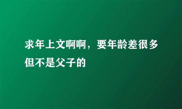 求年上文啊啊，要年龄差很多但不是父子的