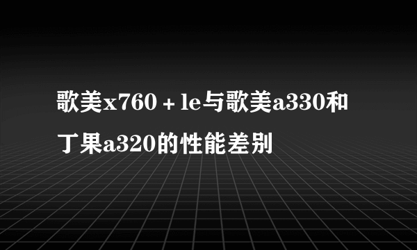 歌美x760＋le与歌美a330和丁果a320的性能差别