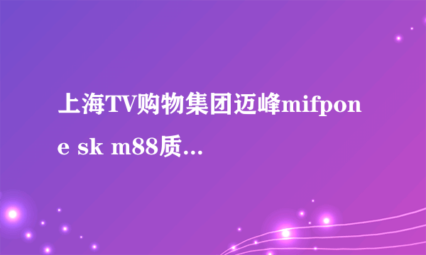 上海TV购物集团迈峰mifpone sk m88质量好不好？