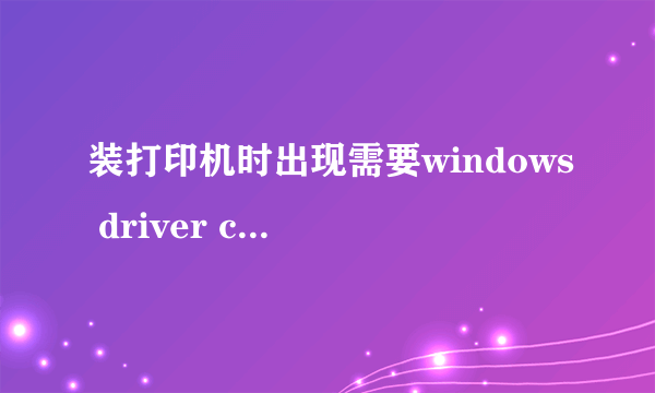 装打印机时出现需要windows driver cabinet 的文件UNIDRVHLP，怎么办？