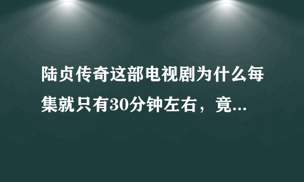 陆贞传奇这部电视剧为什么每集就只有30分钟左右，竟然还重复四五分钟，好短命的电视剧啊