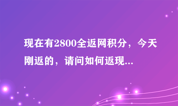 现在有2800全返网积分，今天刚返的，请问如何返现，最后返现金额为多少 全返网QUANFW.CO