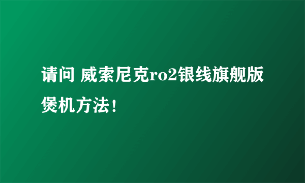 请问 威索尼克ro2银线旗舰版煲机方法！