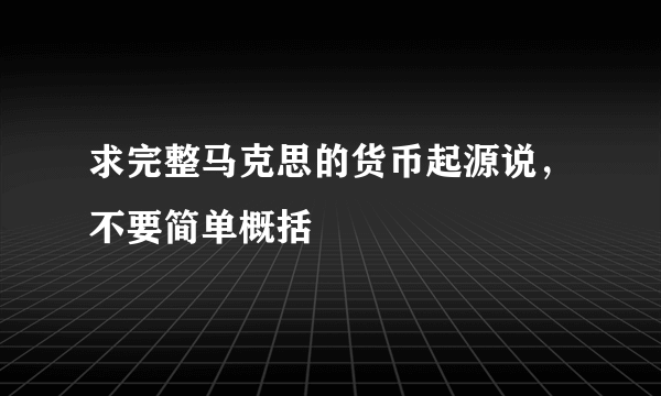 求完整马克思的货币起源说，不要简单概括