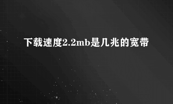 下载速度2.2mb是几兆的宽带