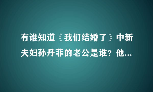 有谁知道《我们结婚了》中新夫妇孙丹菲的老公是谁？他的资料？谢谢