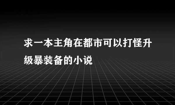 求一本主角在都市可以打怪升级暴装备的小说