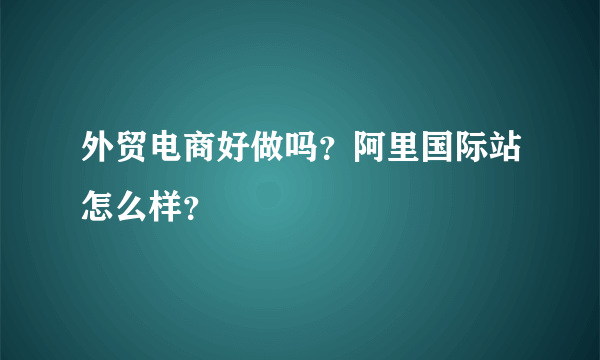 外贸电商好做吗？阿里国际站怎么样？