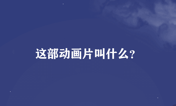 这部动画片叫什么？