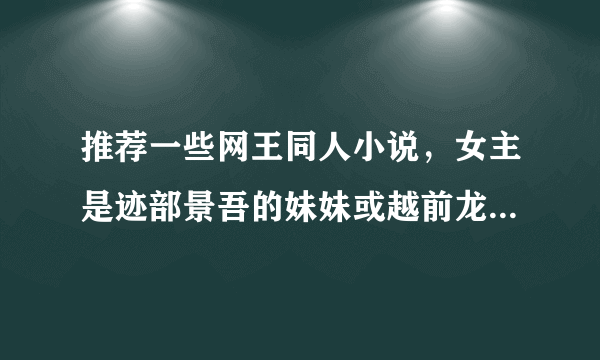 推荐一些网王同人小说，女主是迹部景吾的妹妹或越前龙马的姐姐，要已完结的