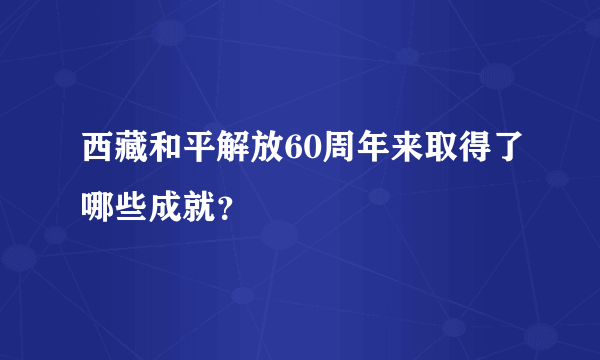 西藏和平解放60周年来取得了哪些成就？