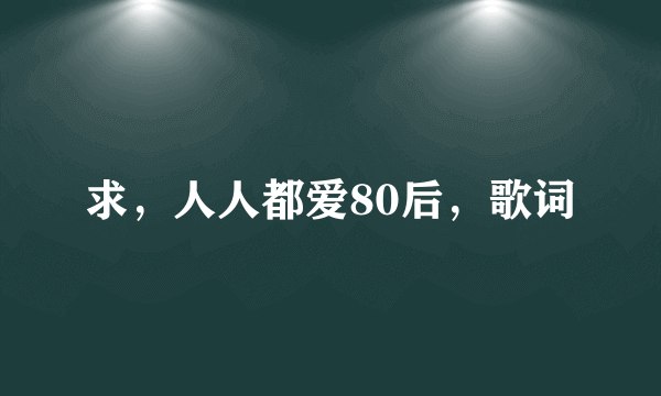 求，人人都爱80后，歌词