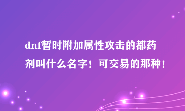 dnf暂时附加属性攻击的都药剂叫什么名字！可交易的那种！