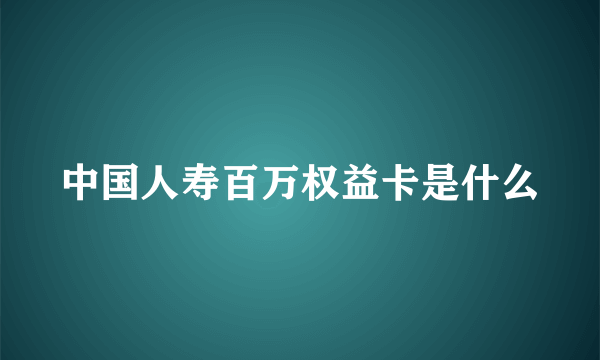 中国人寿百万权益卡是什么