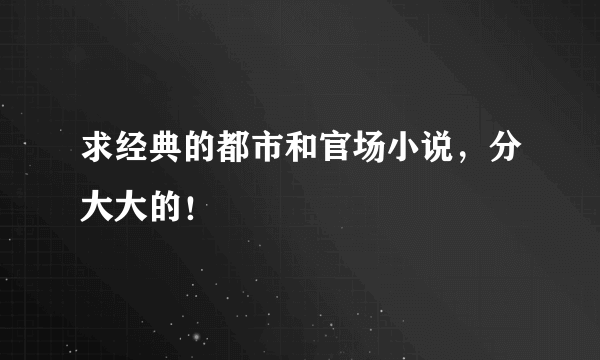 求经典的都市和官场小说，分大大的！